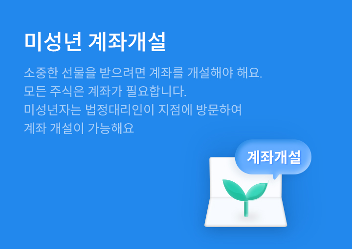 미성년 계좌개설 소중한 선물을 받으시려면 계좌개설이 필요해요. 모든 주식은 계좌가 필요하답니다. 미성년자는 법정대리인이 지점에 방문하여 계좌 개설이 가능해요.